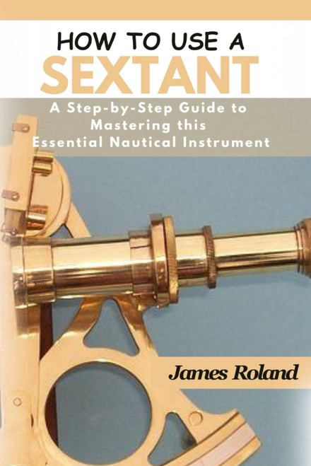 HOW TO USE A SEXTANT: A Step-by-Step Guide to Mastering this Essential