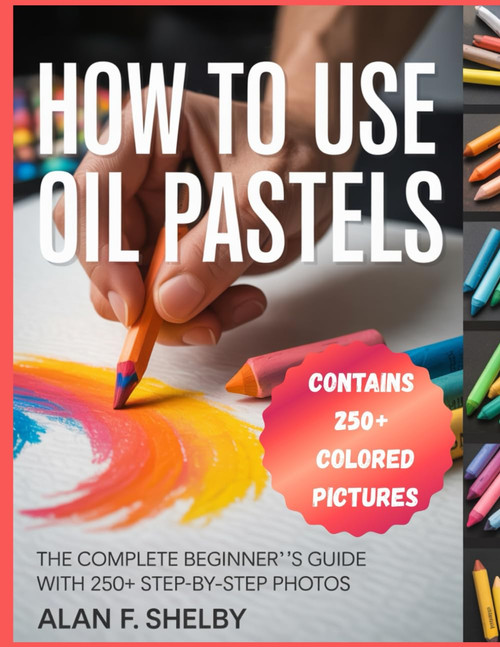 HOW TO USE OIL PASTELS: A Comprehensive Step-By-Step Beginner's Guide to