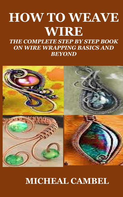 How to Weave Wire: The Complete Step by Step Book on Wire Wrapping Basics