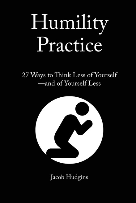 Humility Practice: 27 Ways to Think Less of Yourself--and of Yourself Less