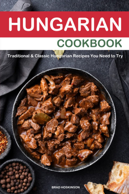 Hungarian Cookbook: Traditional & Classic Hungarian Recipes You Need to