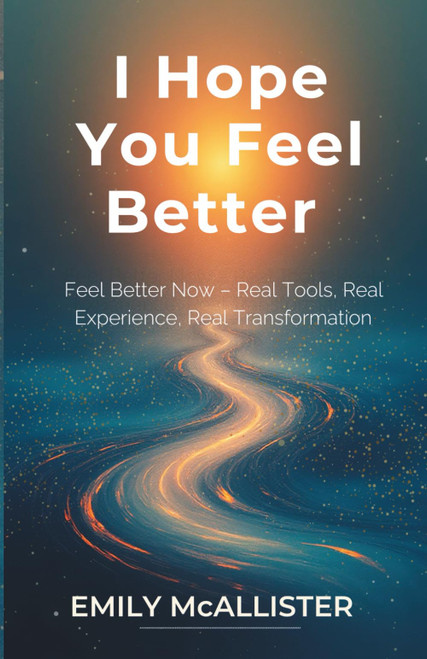 I Hope You Feel Better: Feel Better Now – Real Tools, Real Experience, Real Transformation