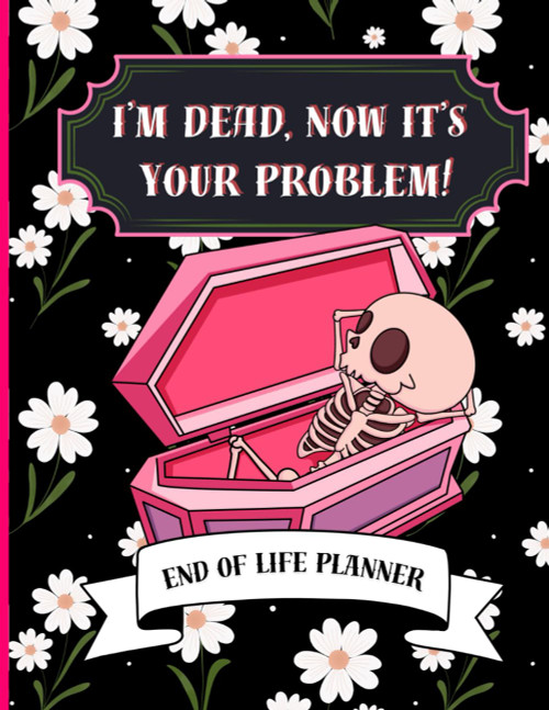 I'm Dead Now It's Your Problem: Funny end of life planner and organizer