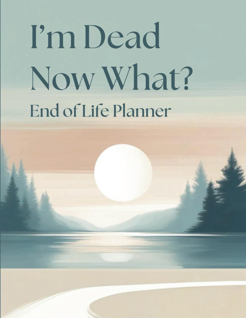 I'm Dead. Now what? End of Life Planner