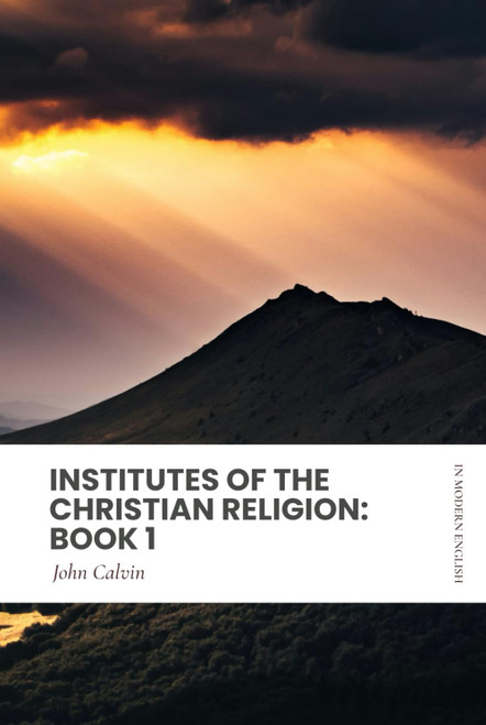 Institutes of the Christian Religion: Book 1: In Modern, Updated English