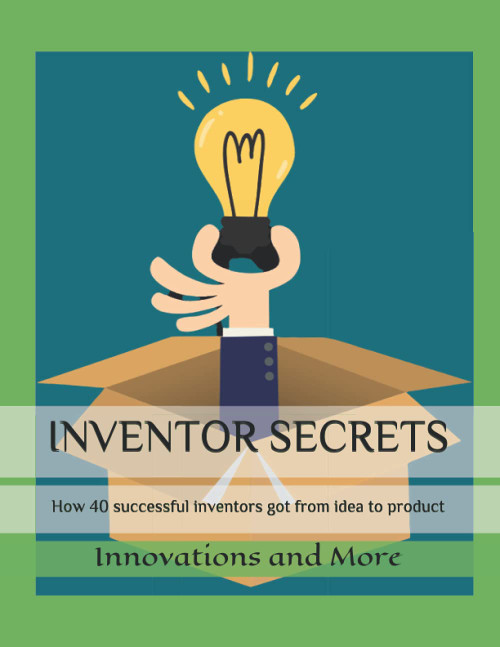 INVENTOR SECRETS: How 40 successful inventors got from idea to product