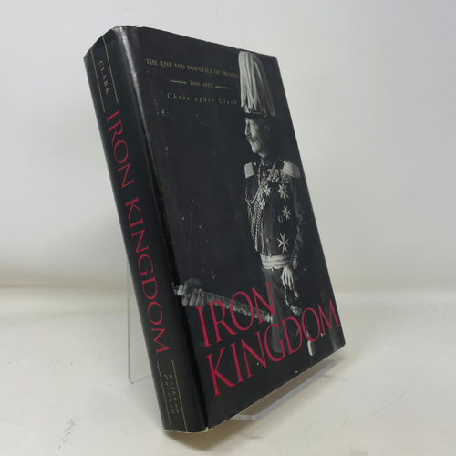 Iron Kingdom: The Rise and Downfall of Prussia, 1600-1947