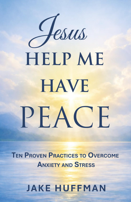 Jesus Help Me Have Peace: Ten Proven Practices to Overcome Anxiety and