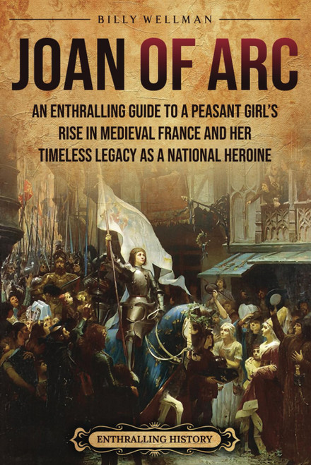 Joan of Arc: An Enthralling Guide to a Peasant Girl's Rise in Medieval