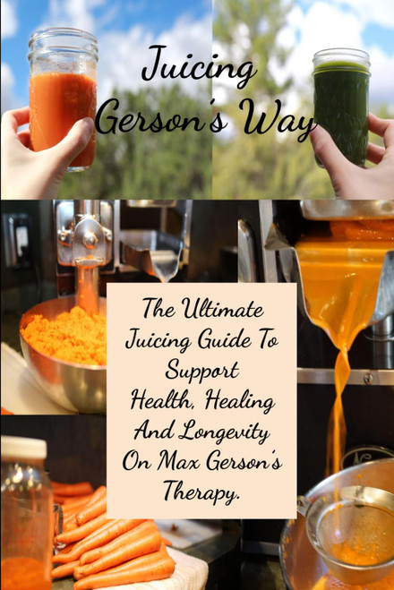 Juicing Gerson's Way: The Ultimate Juicing Guide To Support Health