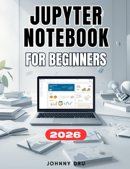 JUPYTER NOTEBOOK FOR BEGINNERS: A Complete Step-by-Step User Guide to