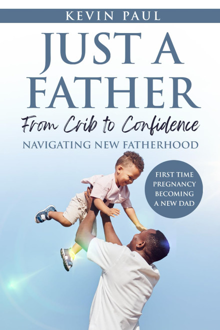 Just a Father: From Crib to Confidence – Navigating New Fatherhood: A Real-World Guide
