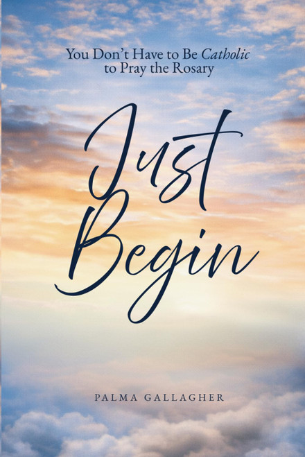 Just Begin: You don't have to Be Catholic to Pray the Rosary