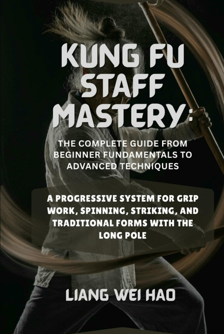 Kung Fu Staff Mastery: The Complete Guide from Beginner Fundamentals to