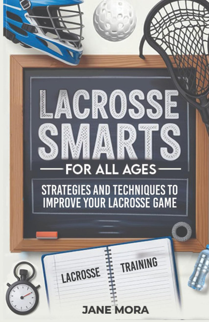 Lacrosse Smarts for All Ages: Strategies and Techniques to Improve Your