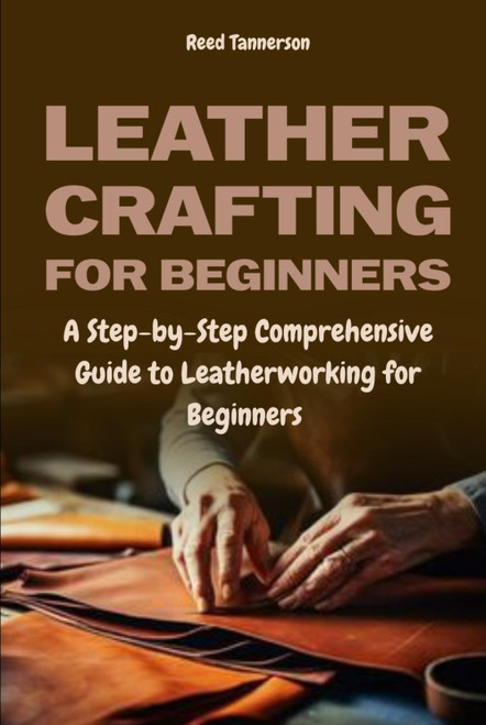 Leathercrafting for Beginners: A Step-by-Step Comprehensive Guide to