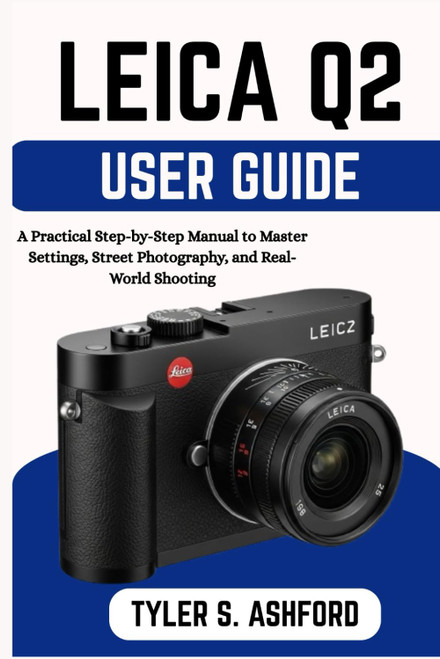 LEICA Q2 USER GUIDE: A Practical Step-by-Step Manual to Master Settings