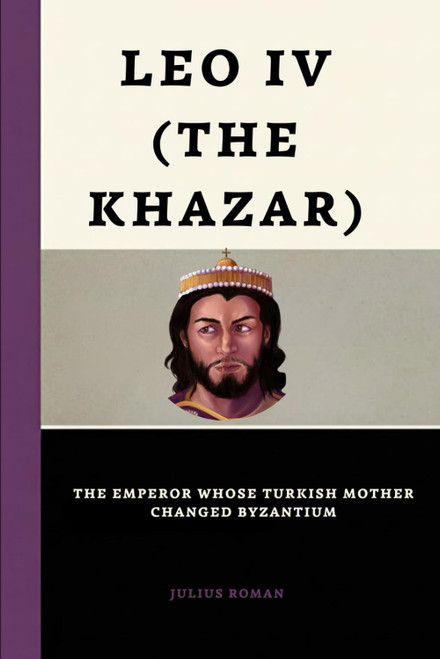 Leo Iv (The Khazar) The Emperor Whose Turkish Mother Changed Byzantium