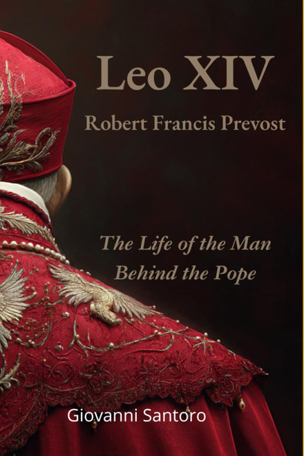 Leo XIV - Robert Francis Prevost - The Life of the Man behind the Pope