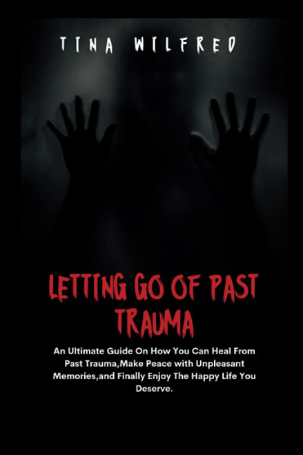 LETTING GO OF PAST TRAUMA : An Ultimate Guide On How You Can Heal From