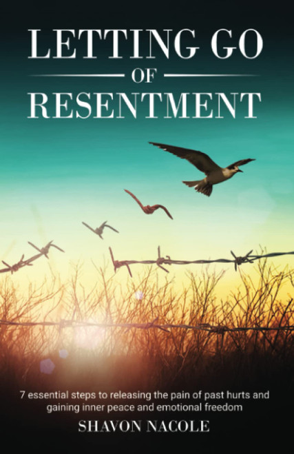 Letting Go of Resentment: 7 Essential steps to releasing the pain of past