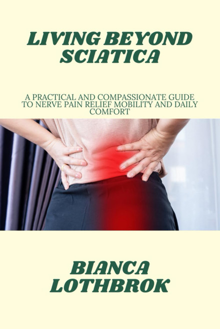 LIVING BEYOND SCIATICA: A Practical and Compassionate Guide to Nerve Pain