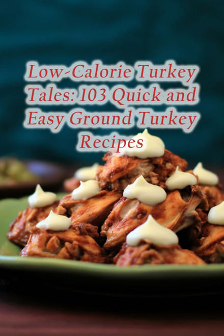 Low-Calorie Turkey Tales: 103 Quick and Easy Ground Turkey Recipes