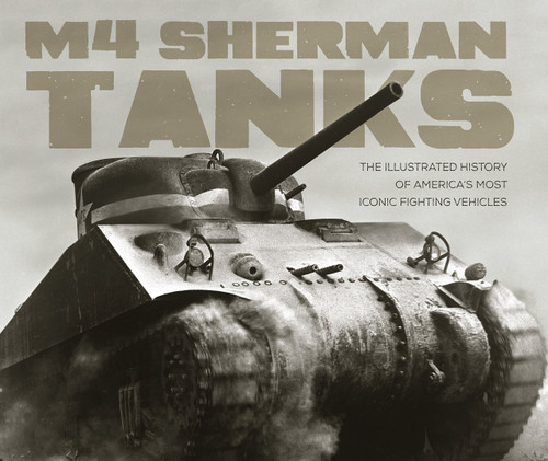 M4 Sherman Tanks: The Illustrated History of America's Most Iconic