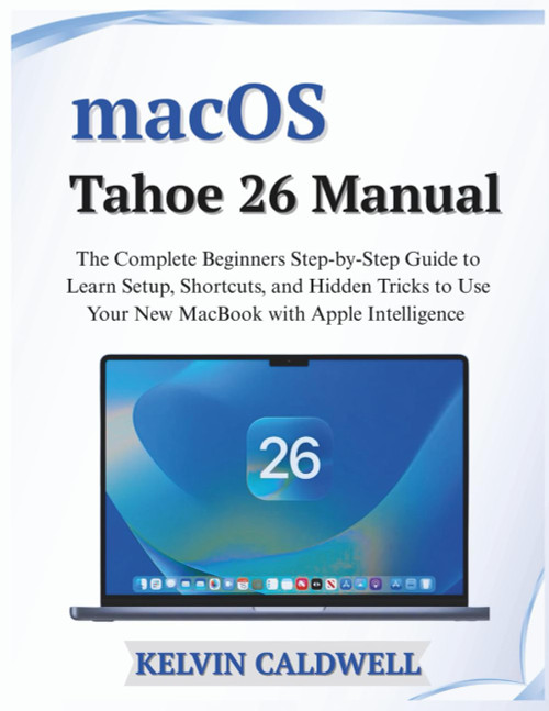 macOS Tahoe 26 Manual: The Complete Beginners Step-by-Step Guide to Learn