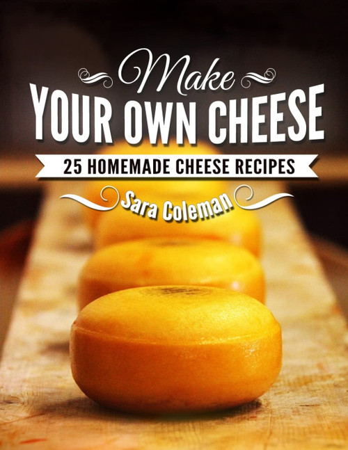 Make Your Own Cheese: 25 Homemade Cheese Recipes