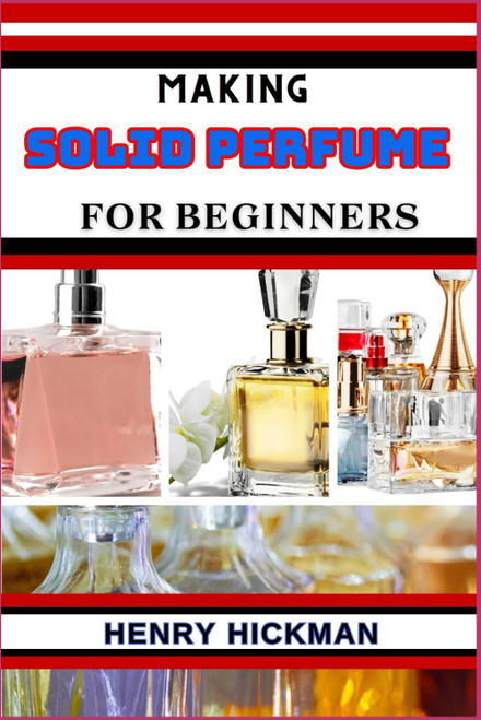 MAKING SOLID PERFUME FOR BEGINNERS: Practical Knowledge Guide On Skills