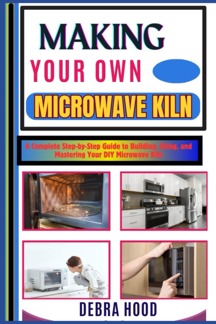 MAKING YOUR OWN MICROWAVE KILN: A Complete Step-by-Step Guide to Building