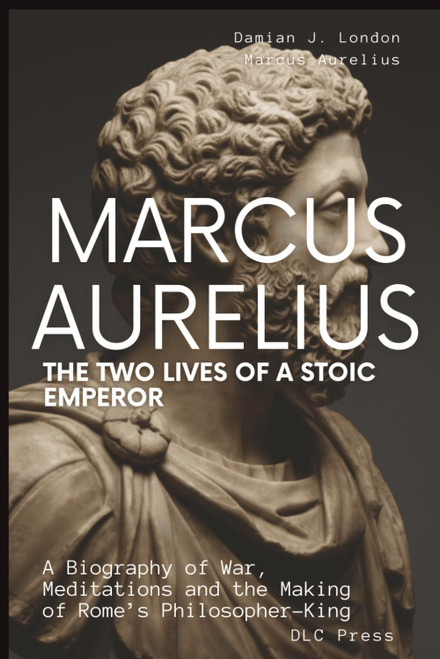 Marcus Aurelius: The Two Lives of a Stoic Emperor: A Biography of War
