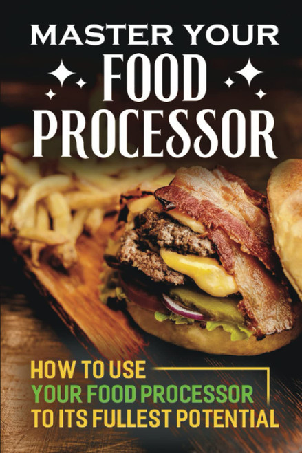 Master Your Food Processor: How To Use Your Food Processor To Its Fullest