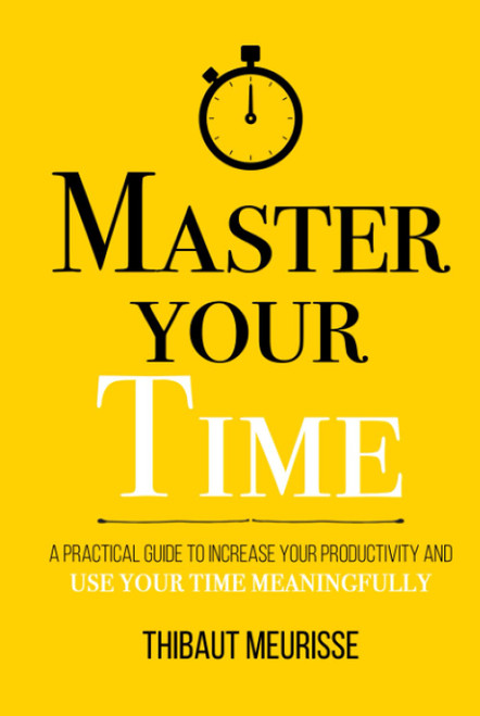 Master Your Time: A Practical Guide to Increase Your Productivity and Use