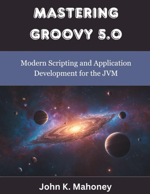 Mastering Groovy 5.0: Modern Scripting and Application Development for