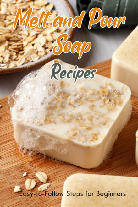 Melt and Pour Soap Recipes: Easy-to-Follow Steps for Beginners: How to
