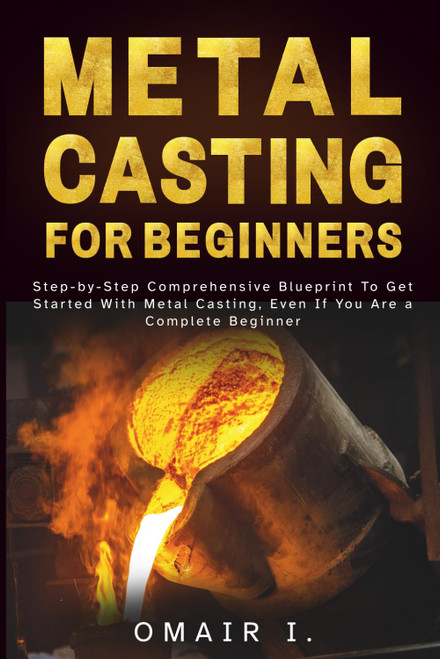 Metal Casting For Beginners: Step-by-Step Comprehensive Blueprint To Get