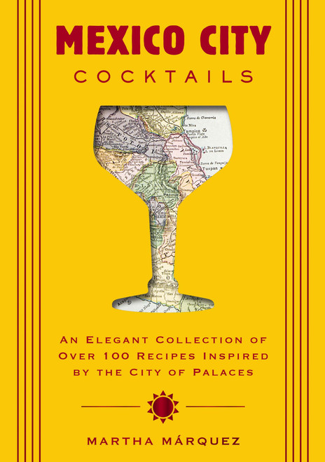 Mexico City Cocktails: An Elegant Collection of Over 100 Recipes Inspired