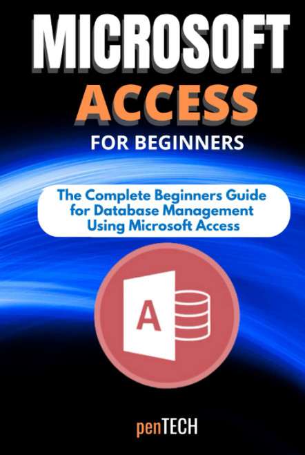 MICROSOFT ACCESS FOR BEGINNERS: The Complete Beginners Guide for Database