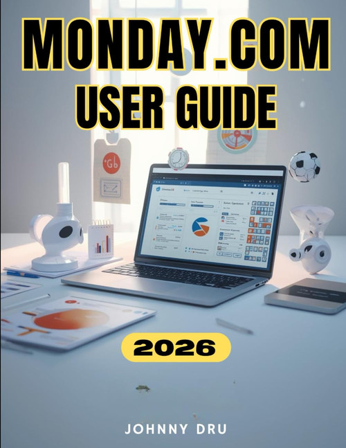 MONDAY.COM USER GUIDE: The Complete Step-by-Step Manual for Beginners to
