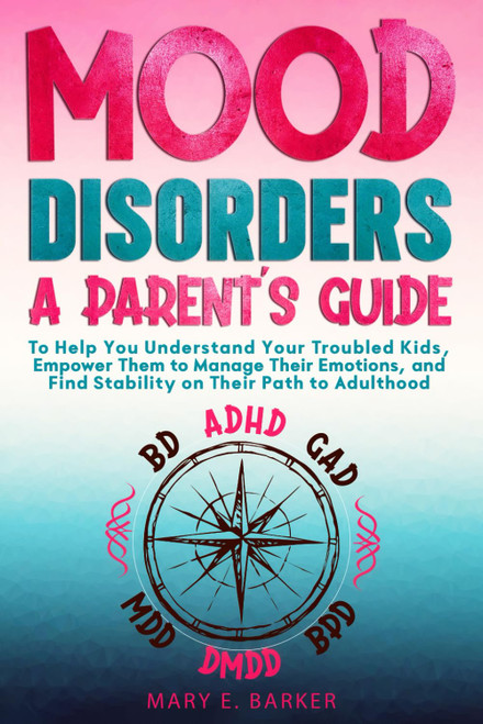 Mood Disorders: A Parent's Guide: To help you understand your troubled