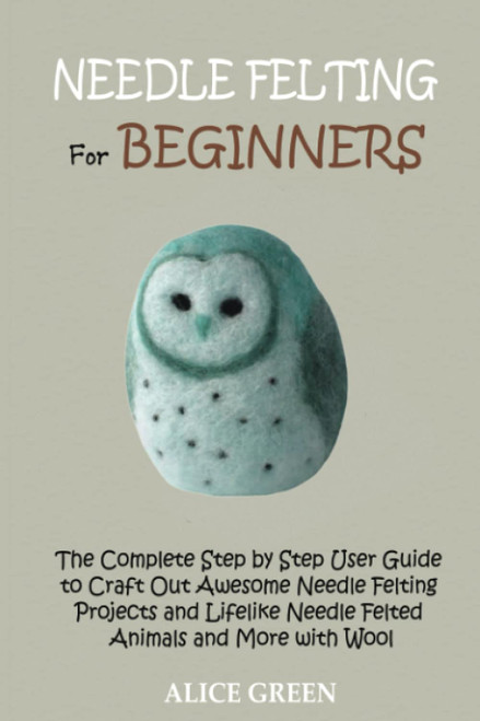 Needle Felting for Beginners: The Complete Step by Step User Guide to