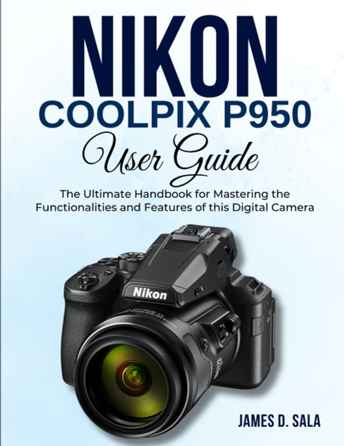 Nikon Coolpix P950 User Guide: The Ultimate Handbook for Mastering the