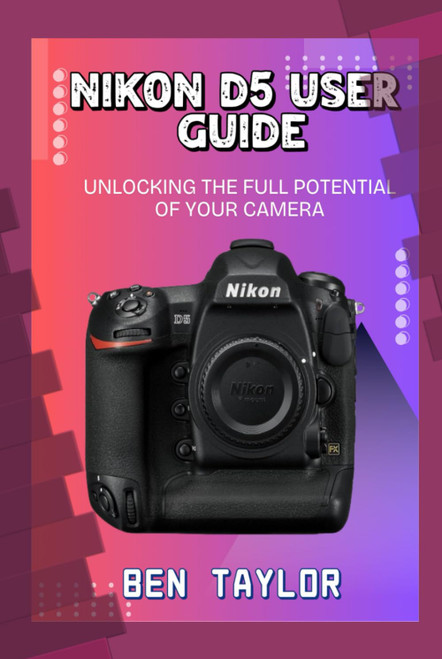 Nikon D5 User Guide: Unlocking the Full Potential of Your Camera