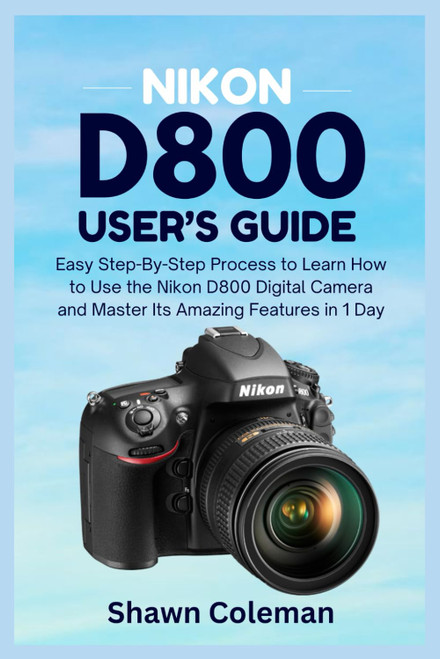 Nikon D800 User's Guide: Easy Step-By-Step Process to Learn How to Use