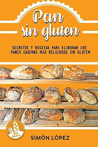 Pan Sin Gluten: Las Mejores Recetas Para Elaborar Los Panes Más Deliciosos Con Cereales