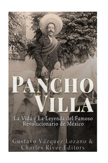 Pancho Villa: La Vida y La Leyenda de Famoso Revolucionario de México (Spanish Edition)