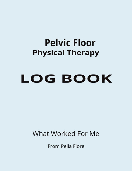 Pelvic Floor Physical Therapy LOG BOOK: What Worked For Me