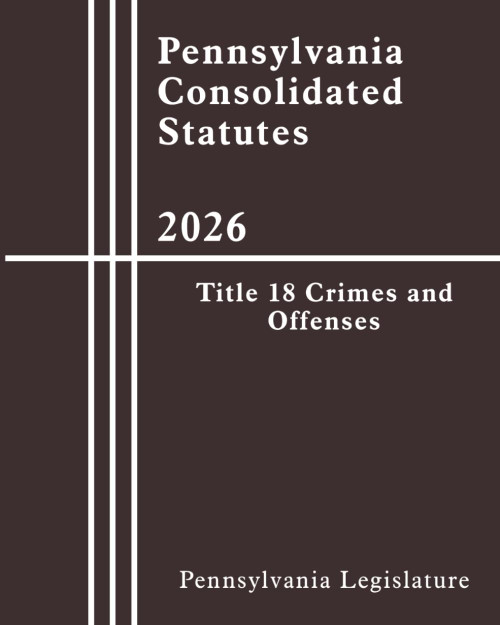 Pennsylvania Consolidated Statutes - Title 18 Crimes and Offenses 2026